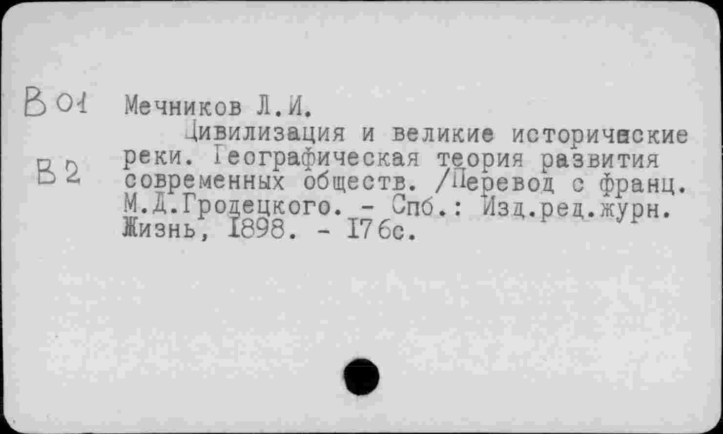 ﻿Мечников Л.И.
Цивилизация и великие историчнские реки, іеографическая теория развития современных обществ. /Перевод с франц. М.Д.Гродецкого. - Спб.: Изд.ред.журн. Жизнь, 1898. - 176с.